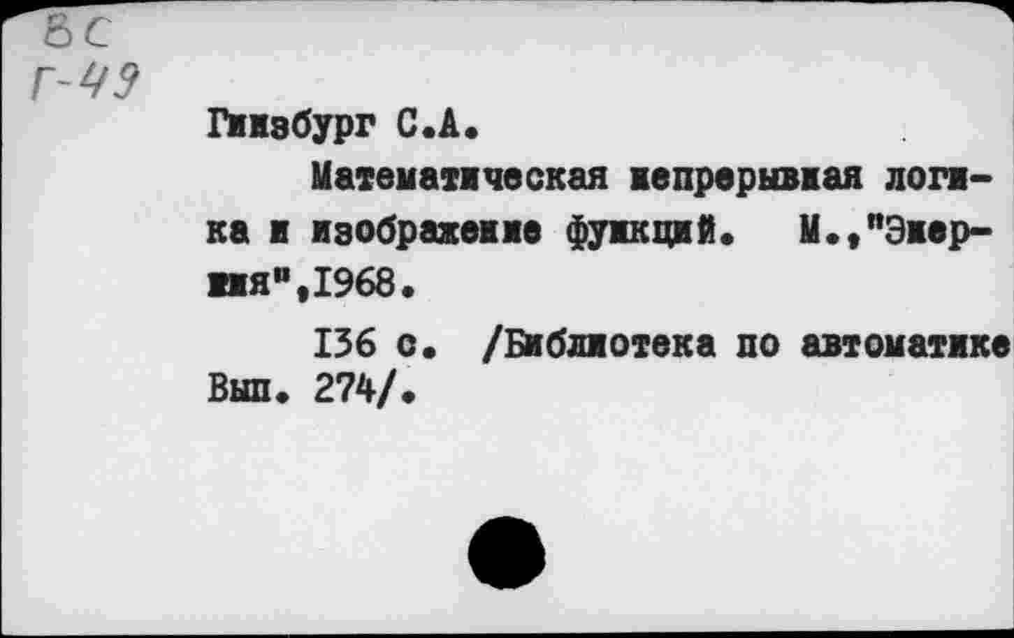 ﻿Гинзбург С.А*
Математическая непрерывная лотка ж изображение функций. М.,"Эжер-ия",1968.
136 с. /Библиотека по автоматика Вып. 274/.